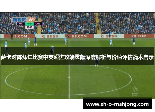 萨卡对阵拜仁比赛中英超进攻端贡献深度解析与价值评估战术启示
