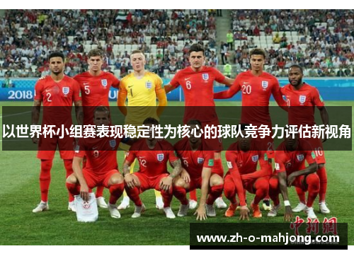 以世界杯小组赛表现稳定性为核心的球队竞争力评估新视角