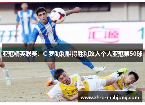 亚冠精英联赛:C 罗助利雅得胜利攻入个人亚冠第50球 亚冠精英联赛:C 罗助利雅得胜利攻入个人亚冠第50球