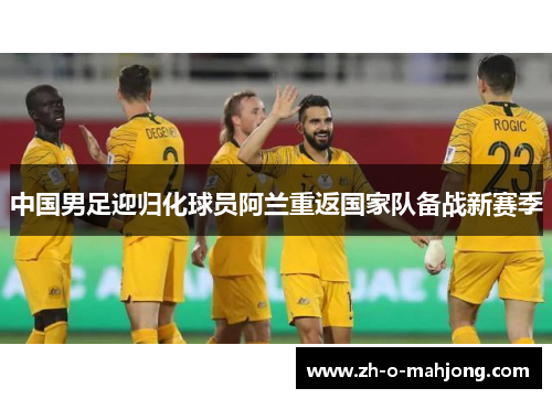 中国男足迎归化球员阿兰重返国家队备战新赛季