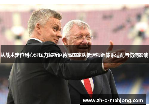 从战术定位到心理压力解析厄德高国家队低迷根源体系适配与伤病影响