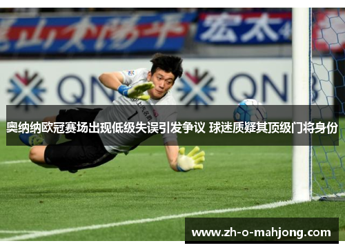 奥纳纳欧冠赛场出现低级失误引发争议 球迷质疑其顶级门将身份 奥纳纳欧冠赛场出现低级失误引发争议 球迷质疑其顶级门将身份