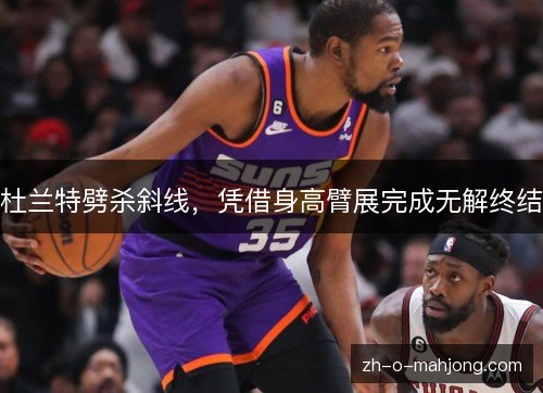 杜兰特劈杀斜线，凭借身高臂展完成无解终结