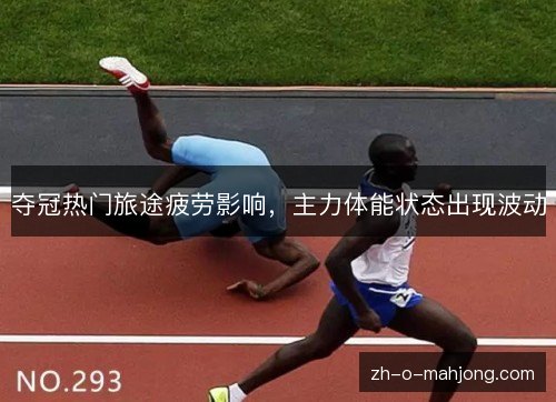 夺冠热门旅途疲劳影响，主力体能状态出现波动